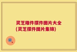 灵芝雕件摆件图片大全(灵芝摆件图片集锦)