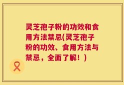 灵芝孢子粉的功效和食用方法禁忌(灵芝孢子粉的功效、食用方法与禁忌，全面了解！)