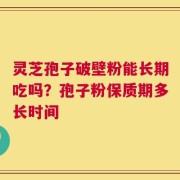 灵芝孢子破壁粉能长期吃吗？孢子粉保质期多长时间