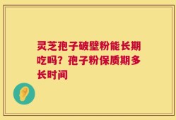 灵芝孢子破壁粉能长期吃吗？孢子粉保质期多长时间