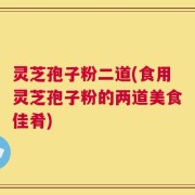 灵芝孢子粉二道(食用灵芝孢子粉的两道美食佳肴)