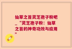 仙草之首灵芝孢子粉吧_“灵芝孢子粉：仙草之首的神奇功效与应用”