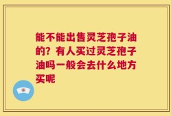 能不能出售灵芝孢子油的？有人买过灵芝孢子油吗一般会去什么地方买呢
