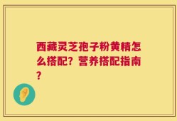 西藏灵芝孢子粉黄精怎么搭配？营养搭配指南？