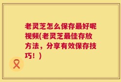 老灵芝怎么保存最好呢视频(老灵芝最佳存放方法，分享有效保存技巧！)