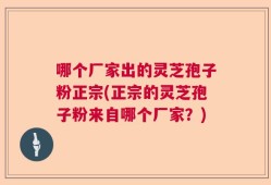 哪个厂家出的灵芝孢子粉正宗(正宗的灵芝孢子粉来自哪个厂家？)