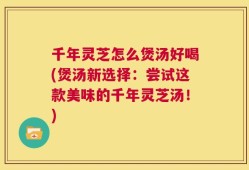千年灵芝怎么煲汤好喝(煲汤新选择：尝试这款美味的千年灵芝汤！)