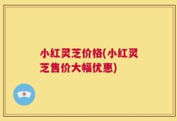小红灵芝价格(小红灵芝售价大幅优惠)