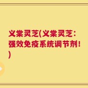义棠灵芝(义棠灵芝：强效免疫系统调节剂！)