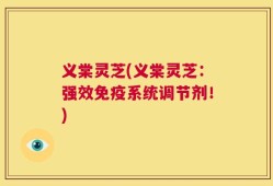 义棠灵芝(义棠灵芝：强效免疫系统调节剂！)