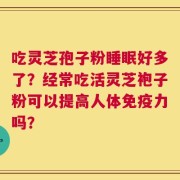 吃灵芝孢子粉睡眠好多了？经常吃活灵芝袍子粉可以提高人体免疫力吗？