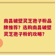 南昌破壁灵芝孢子粉品牌推荐？选购南昌破壁灵芝孢子粉的攻略？