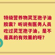 特级营养物灵芝孢子油胶囊？听说有医务人员吃过灵芝孢子油，是不是真的有效果的呀？