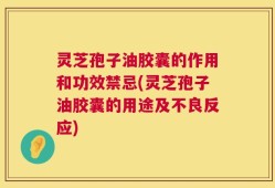 灵芝孢子油胶囊的作用和功效禁忌(灵芝孢子油胶囊的用途及不良反应)