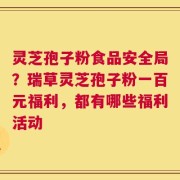 灵芝孢子粉食品安全局？瑞草灵芝孢子粉一百元福利，都有哪些福利活动