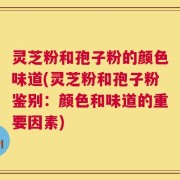 灵芝粉和孢子粉的颜色味道(灵芝粉和孢子粉鉴别：颜色和味道的重要因素)