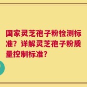 国家灵芝孢子粉检测标准？详解灵芝孢子粉质量控制标准？