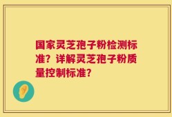 国家灵芝孢子粉检测标准？详解灵芝孢子粉质量控制标准？