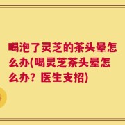 喝泡了灵芝的茶头晕怎么办(喝灵芝茶头晕怎么办？医生支招)