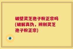 破壁灵芝孢子粉正宗吗(破解真伪，辨别灵芝孢子粉正宗)
