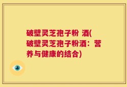 破壁灵芝孢子粉 酒(破壁灵芝孢子粉酒：营养与健康的结合)