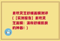 素玳灵芝舒缓面膜测评(【实测报告】素玳灵芝面膜：温和舒缓肌肤的神器！)