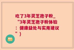 吃了3年灵芝孢子粉_“3年灵芝孢子粉体验：健康益处与实用建议”)