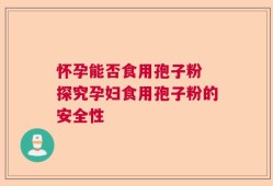 怀孕能否食用孢子粉 探究孕妇食用孢子粉的安全性