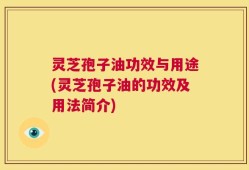 灵芝孢子油功效与用途(灵芝孢子油的功效及用法简介)