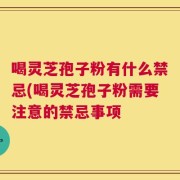 喝灵芝孢子粉有什么禁忌(喝灵芝孢子粉需要注意的禁忌事项