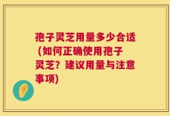 孢子灵芝用量多少合适 (如何正确使用孢子灵芝？建议用量与注意事项)