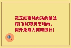灵芝红枣炖肉汤的做法窍门(红枣灵芝炖肉，提升免疫力健康滋补)