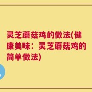 灵芝蘑菇鸡的做法(健康美味：灵芝蘑菇鸡的简单做法)