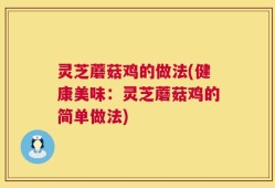 灵芝蘑菇鸡的做法(健康美味：灵芝蘑菇鸡的简单做法)