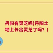 丹阳有灵芝吗(丹阳土地上长出灵芝了吗？)