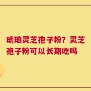 琥珀灵芝孢子粉？灵芝孢子粉可以长期吃吗