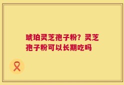 琥珀灵芝孢子粉？灵芝孢子粉可以长期吃吗