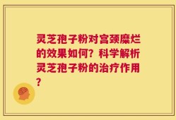 灵芝孢子粉对宫颈糜烂的效果如何？科学解析灵芝孢子粉的治疗作用？