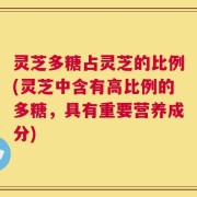 灵芝多糖占灵芝的比例(灵芝中含有高比例的多糖，具有重要营养成分)
