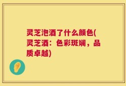 灵芝泡酒了什么颜色(灵芝酒：色彩斑斓，品质卓越)
