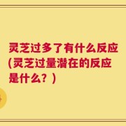 灵芝过多了有什么反应(灵芝过量潜在的反应是什么？)
