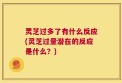 灵芝过多了有什么反应(灵芝过量潜在的反应是什么？)