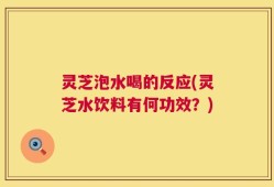 灵芝泡水喝的反应(灵芝水饮料有何功效？)