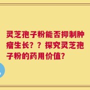 灵芝孢子粉能否抑制肿瘤生长？？探究灵芝孢子粉的药用价值？