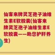 仙客来牌灵芝孢子油维生素E软胶囊(仙客来牌灵芝孢子油维生素E软胶囊——助您护肝养生)