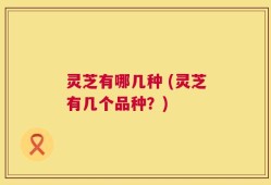 灵芝有哪几种 (灵芝有几个品种？)