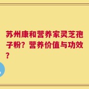 苏州康和营养家灵芝孢子粉？营养价值与功效？