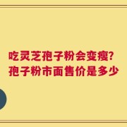 吃灵芝孢子粉会变瘦？孢子粉市面售价是多少