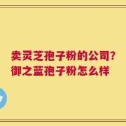 卖灵芝孢子粉的公司？御之蓝孢子粉怎么样