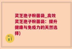灵芝孢子粉菌袋_高效灵芝孢子粉菌袋：提升健康与免疫力的天然选择)